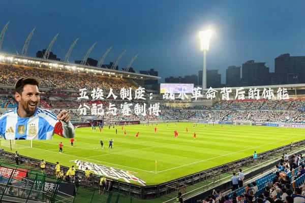 五换人制度：战术革命背后的体能分配与赛制博弈